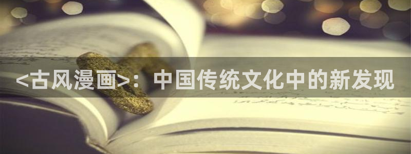 韩漫羞羞漫画在线：<古风漫画>：中国传统文化中的新发现