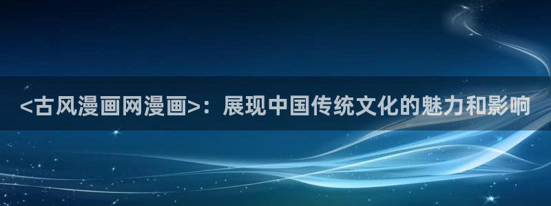 韩漫bl动漫：<古风漫画网漫画>：展现中国传统文化的魅力和影响