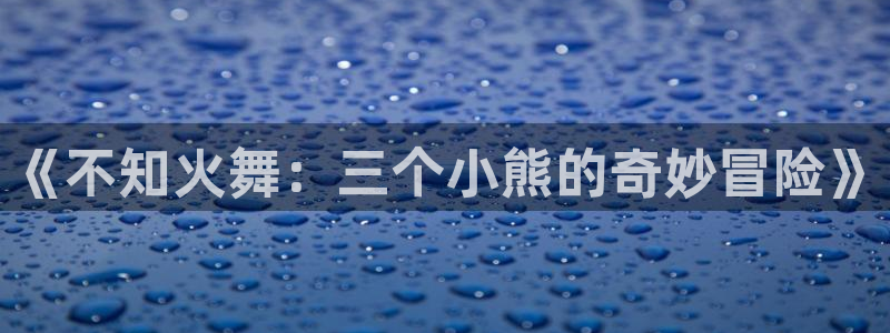 韩漫免费观看歪歪：《不知火舞：三个小熊的奇妙冒险》