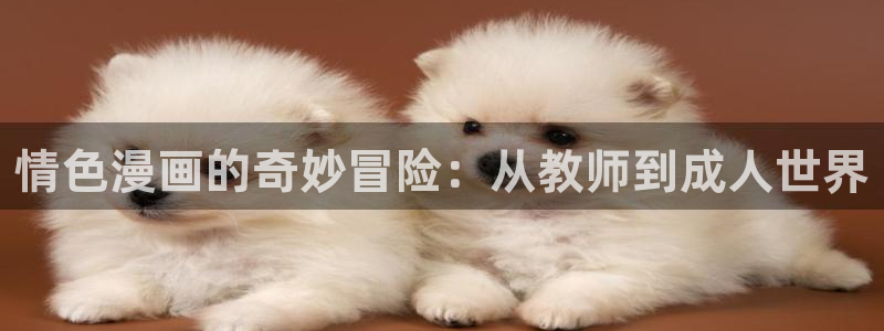 漫画大全韩漫之家：情色漫画的奇妙冒险：从教师到成人世界