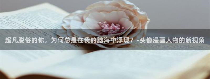 韩漫无遮挡歪歪：超凡脱俗的你，为何总是在我的脑海中浮现？-头像漫画人物的新视角